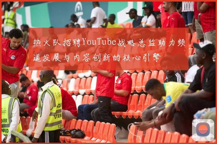 热火队招聘YouTube战略总监助力频道发展与内容创新的核心引擎