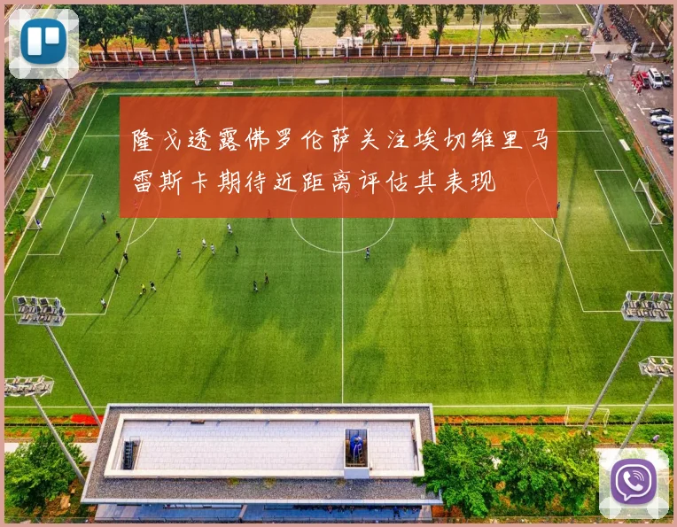 隆戈透露佛罗伦萨关注埃切维里马雷斯卡期待近距离评估其表现