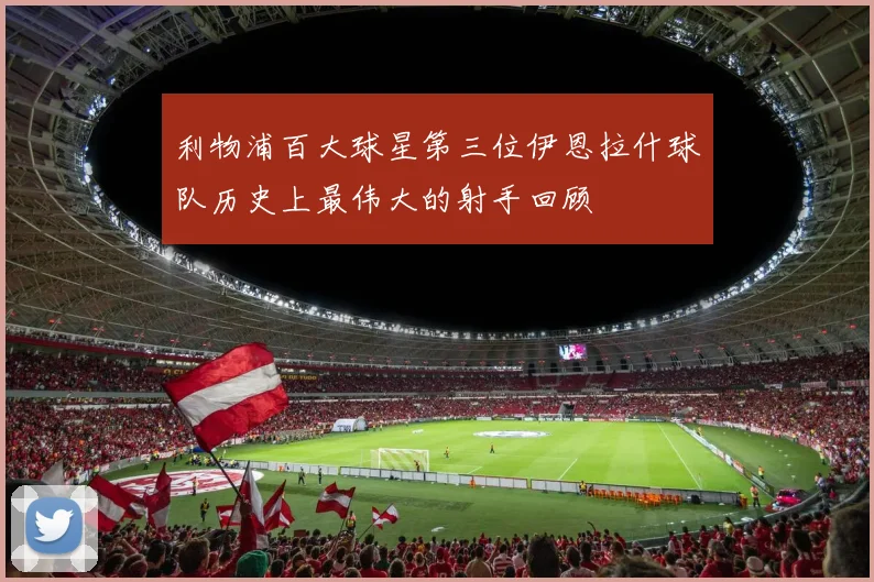 利物浦百大球星第三位伊恩拉什球队历史上最伟大的射手回顾