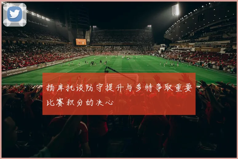 扬库托谈防守提升与多特争取重要比赛积分的决心