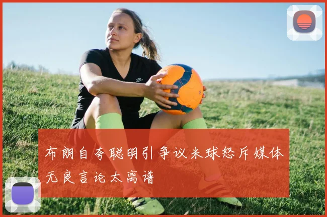 布朗自夸聪明引争议米球怒斥媒体无良言论太离谱