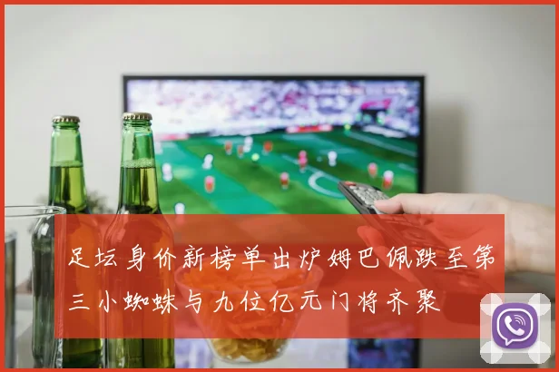 足坛身价新榜单出炉姆巴佩跌至第三小蜘蛛与九位亿元门将齐聚