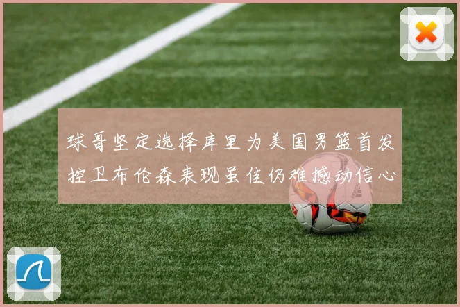 球哥坚定选择库里为美国男篮首发控卫布伦森表现虽佳仍难撼动信心