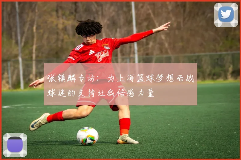 张镇麟专访：为上海篮球梦想而战球迷的支持让我倍感力量