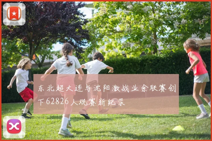 东北超大连与沈阳激战业余联赛创下62826人观赛新纪录