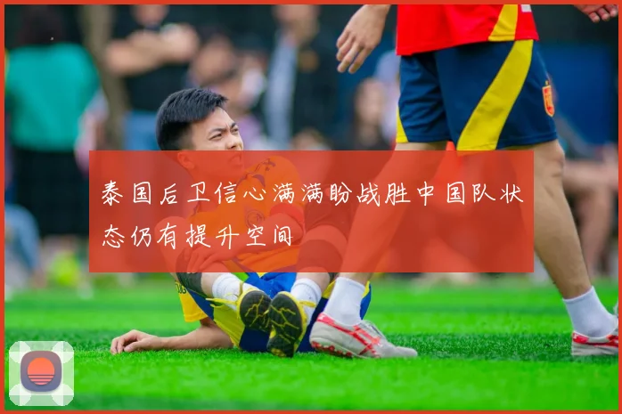 泰国后卫信心满满盼战胜中国队状态仍有提升空间