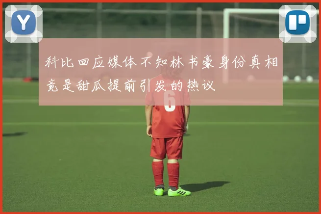 科比回应媒体不知林书豪身份真相竟是甜瓜提前引发的热议