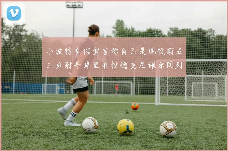 小波特自信宣言称自己是现役前五三分射手库里利拉德克尼佩尔同列其中