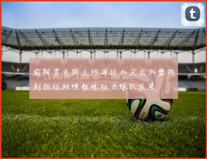 前阿贾克斯主帅海廷加正式加盟热刺担任助理教练助力球队发展
