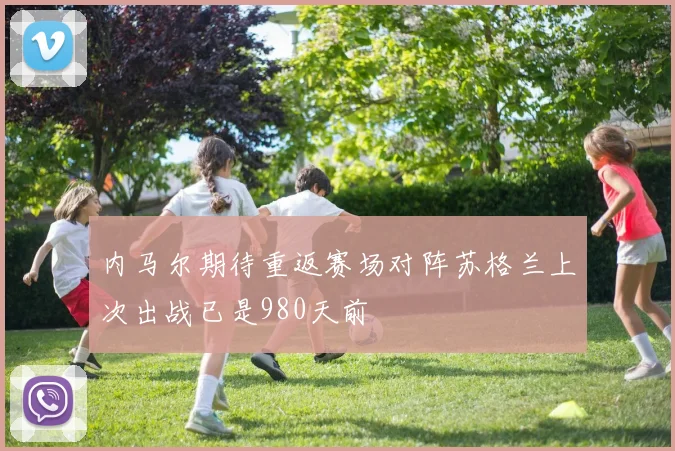 内马尔期待重返赛场对阵苏格兰上次出战已是980天前