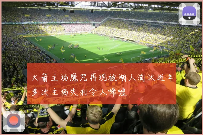 火箭主场魔咒再现被湖人淘汰近年多次主场失利令人唏嘘