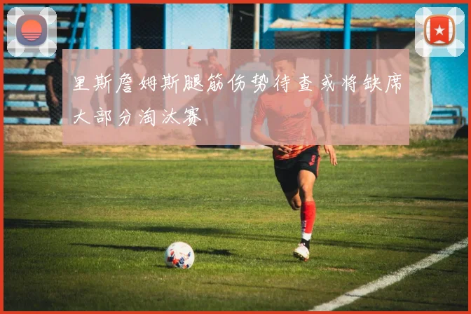 里斯詹姆斯腿筋伤势待查或将缺席大部分淘汰赛
