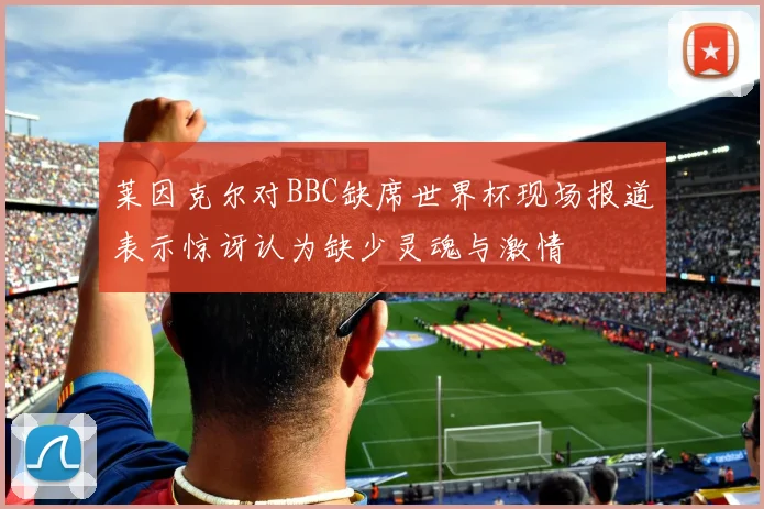 莱因克尔对BBC缺席世界杯现场报道表示惊讶认为缺少灵魂与激情