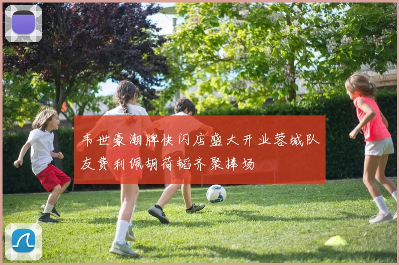 韦世豪潮牌快闪店盛大开业蓉城队友费利佩胡荷韬齐聚捧场